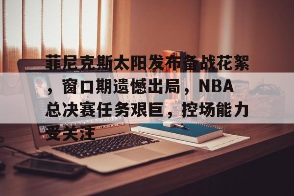 包含菲尼克斯太阳发布备战花絮，窗口期遗憾出局，NBA总决赛任务艰巨，控场能力受关注的词条-mk体育下载